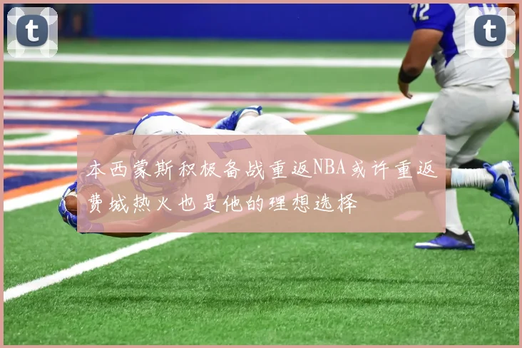 本西蒙斯积极备战重返NBA或许重返费城热火也是他的理想选择