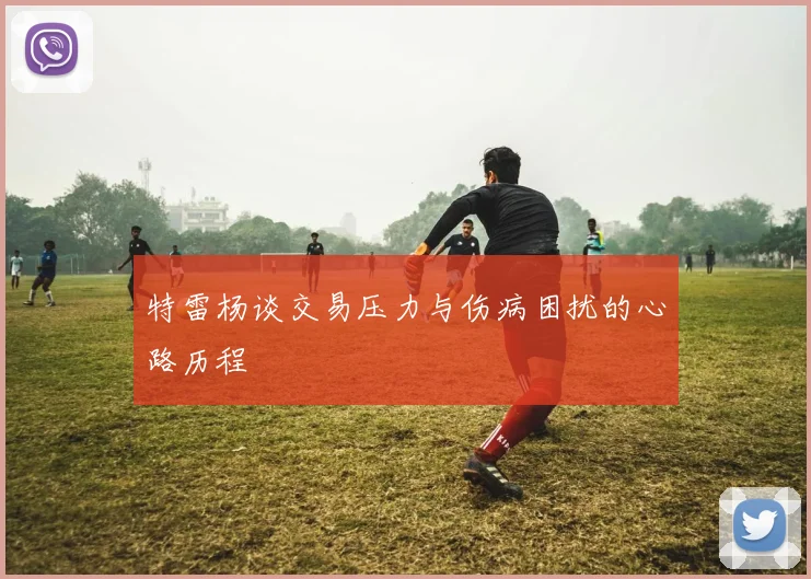 特雷杨谈交易压力与伤病困扰的心路历程