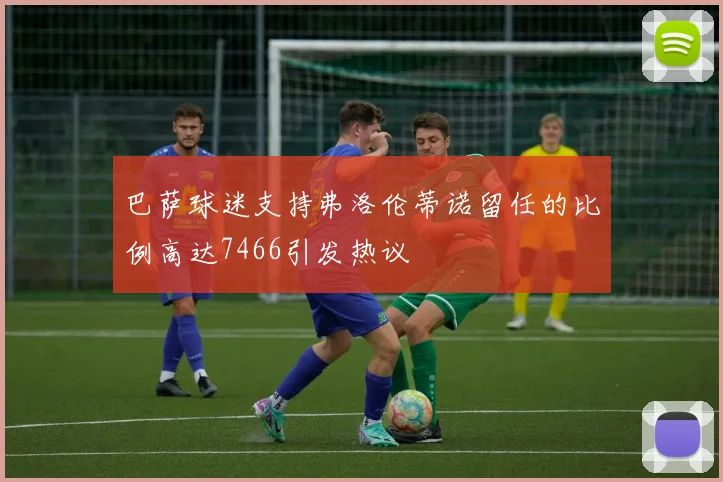 巴萨球迷支持弗洛伦蒂诺留任的比例高达7466引发热议