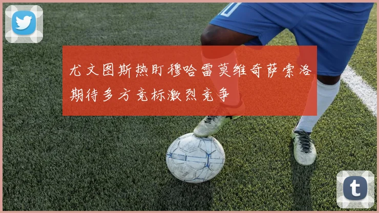 尤文图斯热盯穆哈雷莫维奇萨索洛期待多方竞标激烈竞争