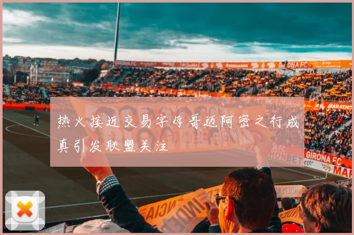 热火接近交易字母哥迈阿密之行成真引发联盟关注