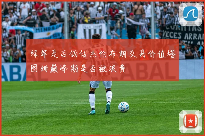 绿军是否低估杰伦布朗交易价值塔图姆巅峰期是否被浪费