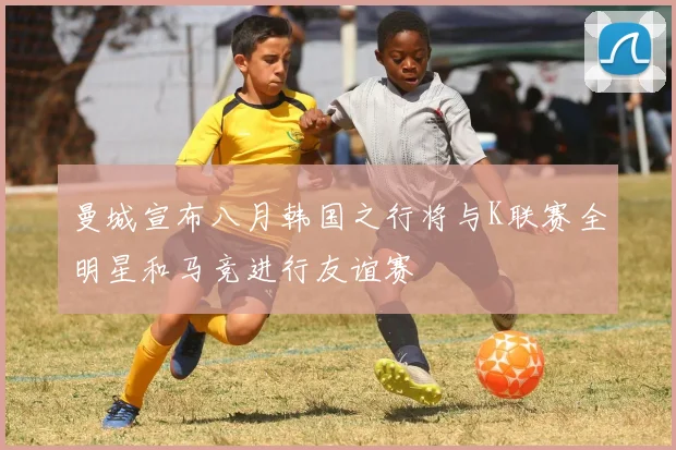 曼城宣布八月韩国之行将与K联赛全明星和马竞进行友谊赛