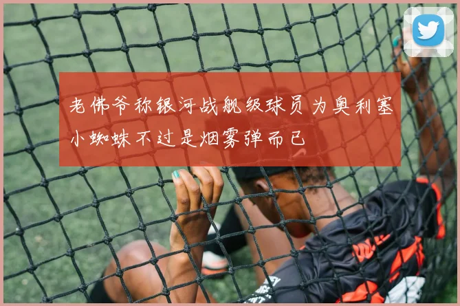 老佛爷称银河战舰级球员为奥利塞小蜘蛛不过是烟雾弹而已
