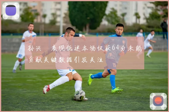 孙兴慜表现低迷本场仅获64分未能贡献关键数据引发关注