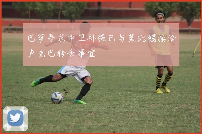 巴萨寻求中卫补强已与莱比锡接洽卢克巴转会事宜