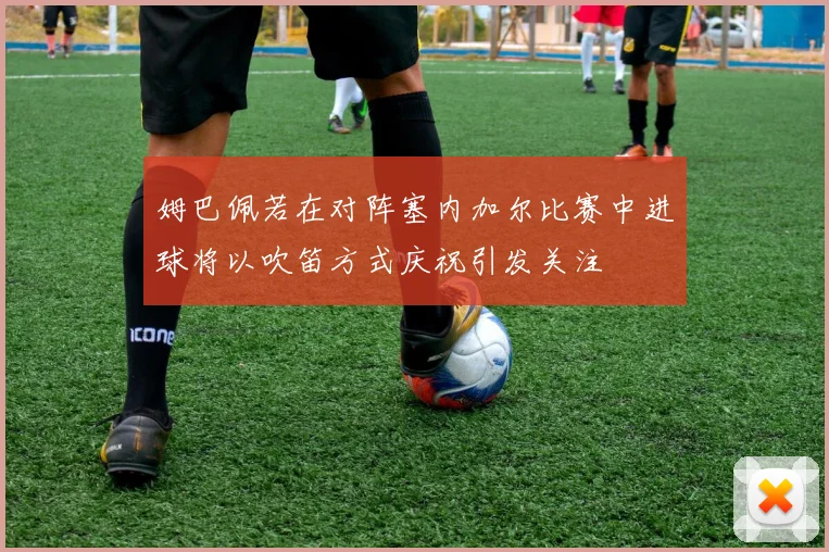 姆巴佩若在对阵塞内加尔比赛中进球将以吹笛方式庆祝引发关注
