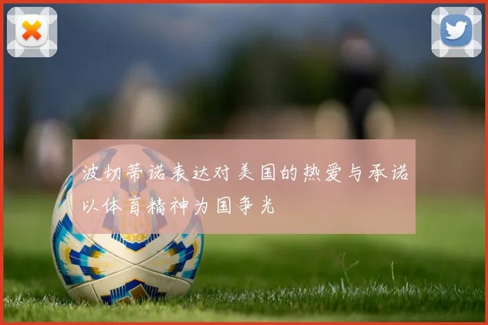 波切蒂诺表达对美国的热爱与承诺以体育精神为国争光