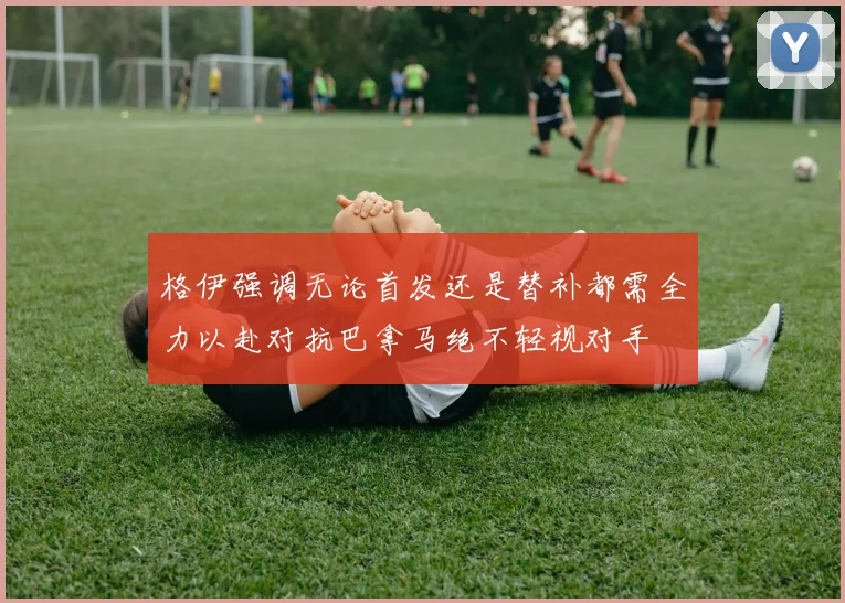 格伊强调无论首发还是替补都需全力以赴对抗巴拿马绝不轻视对手