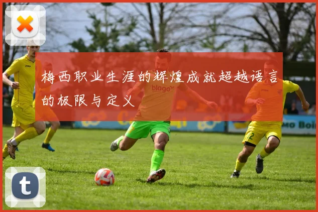 梅西职业生涯的辉煌成就超越语言的极限与定义