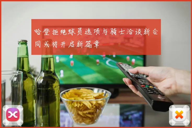 哈登拒绝球员选项与骑士洽谈新合同或将开启新篇章